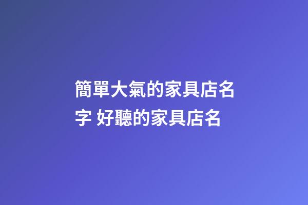 簡單大氣的家具店名字 好聽的家具店名-第1張-店鋪起名-玄機派
